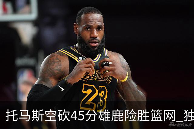 托马斯空砍45分雄鹿险胜篮网 独行侠力克魔术