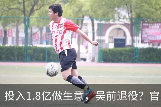 投入1.8亿做生意，吴前退役？官宣决定，合同已到期，妻子怒批浙江