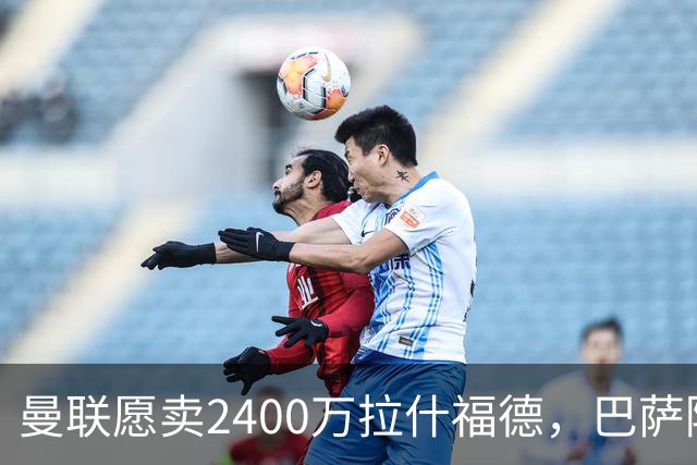 曼联愿卖2400万拉什福德，巴萨除外！曝其世界杯努力进球仍为吸引巴萨